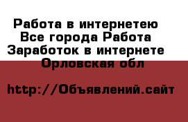 Работа в интернетею - Все города Работа » Заработок в интернете   . Орловская обл.